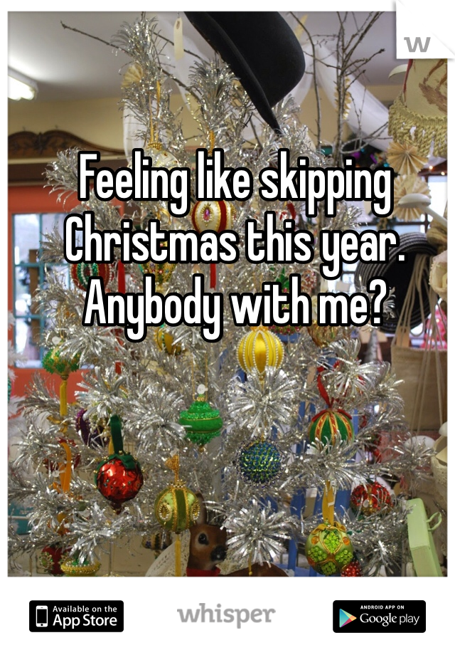 Feeling like skipping Christmas this year.  Anybody with me? 