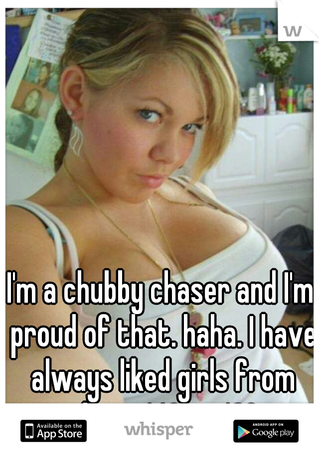 I'm a chubby chaser and I'm proud of that. haha. I have always liked girls from about 140 to 180