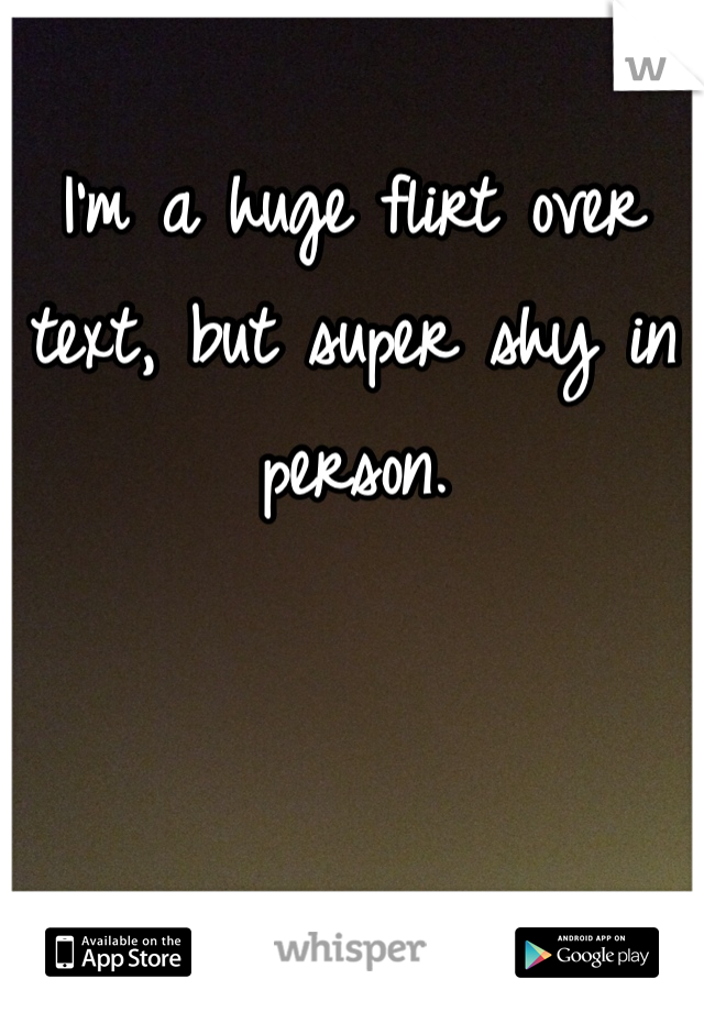 I'm a huge flirt over text, but super shy in person. 
