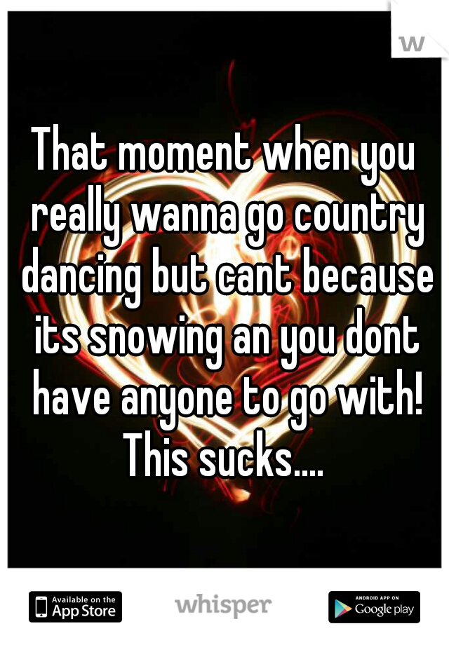 That moment when you really wanna go country dancing but cant because its snowing an you dont have anyone to go with! This sucks.... 