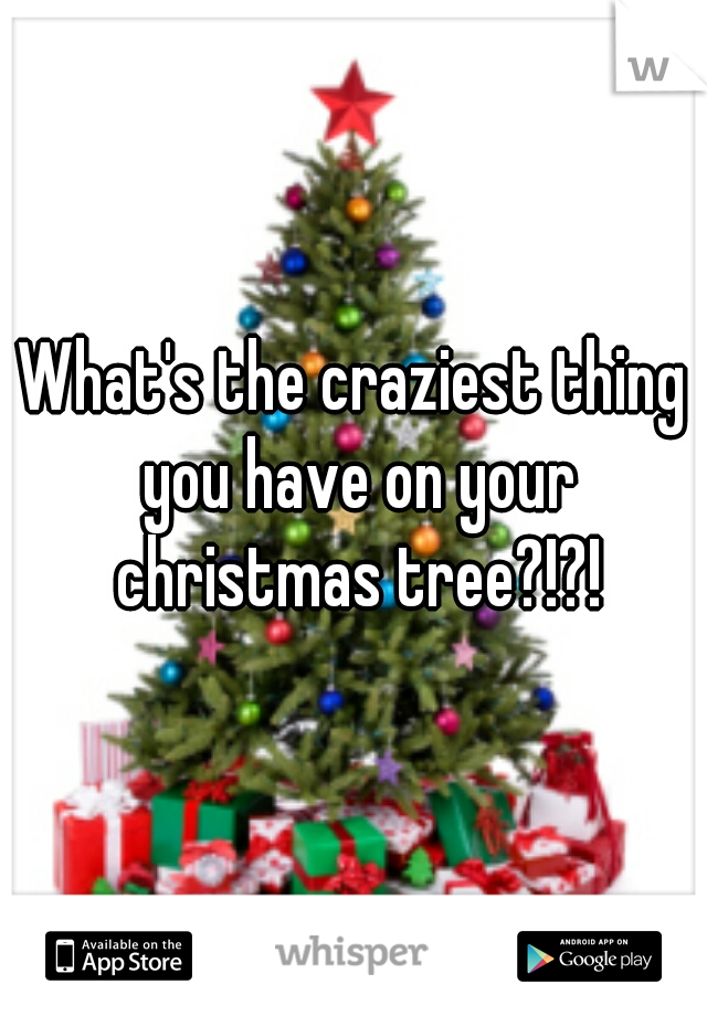What's the craziest thing you have on your christmas tree?!?!