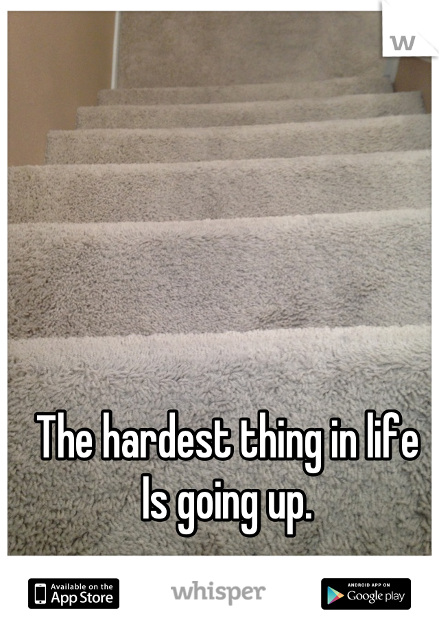 The hardest thing in life
Is going up.
