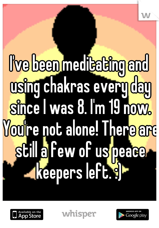 I've been meditating and using chakras every day since I was 8. I'm 19 now. You're not alone! There are still a few of us peace keepers left. :) 