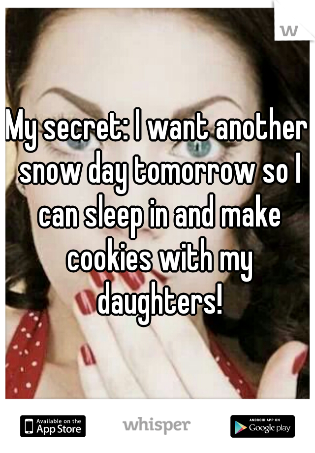 My secret: I want another snow day tomorrow so I can sleep in and make cookies with my daughters!