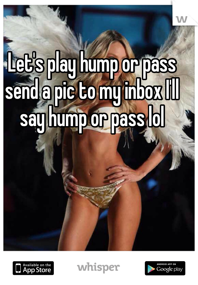 Let's play hump or pass send a pic to my inbox I'll say hump or pass lol