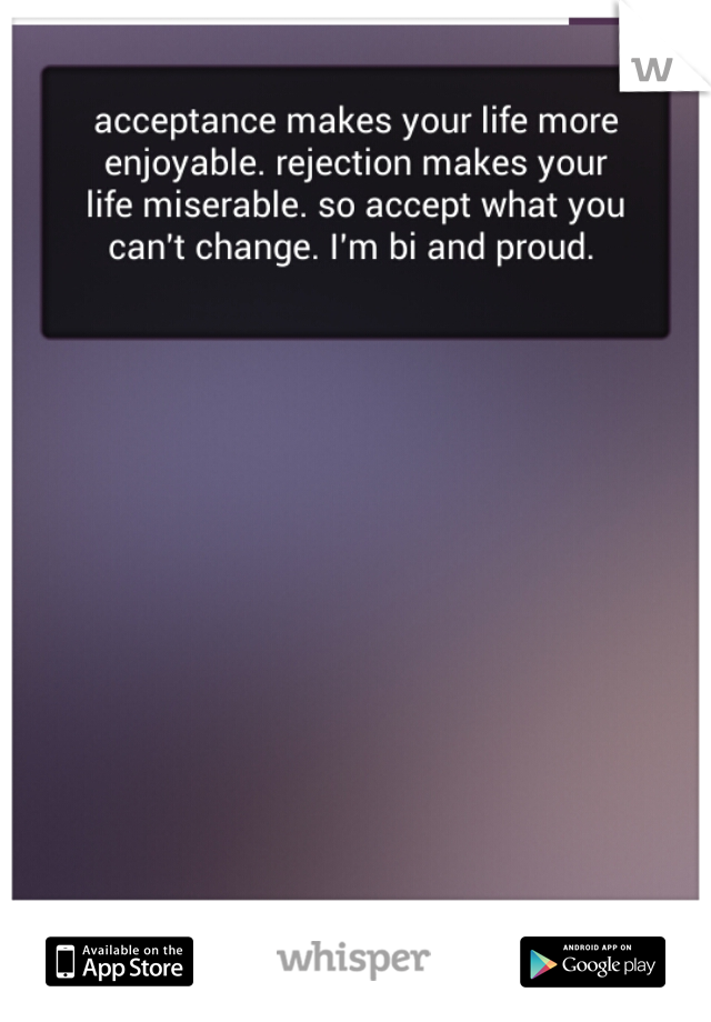 acceptance makes your life more enjoyable. rejection makes your life miserable. so accept what you can't change. I'm bi and proud.