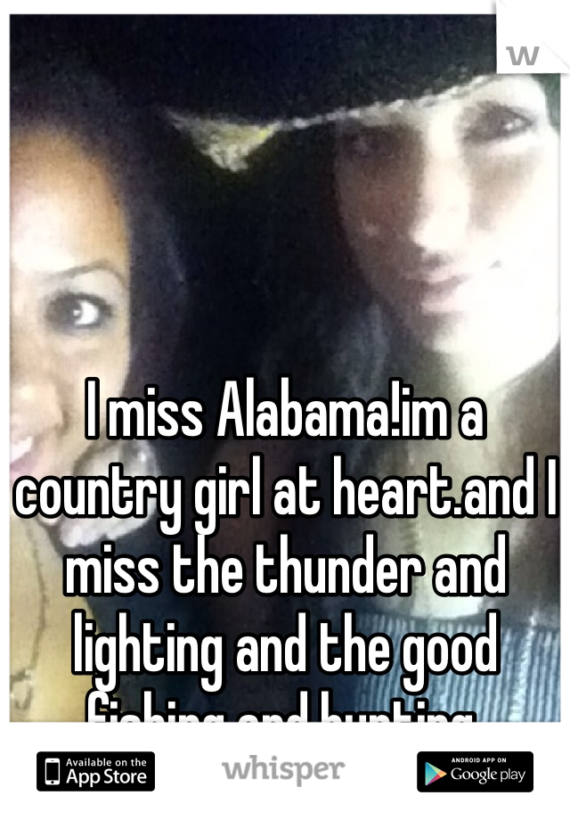 I miss Alabama!im a country girl at heart.and I miss the thunder and lighting and the good fishing and hunting.