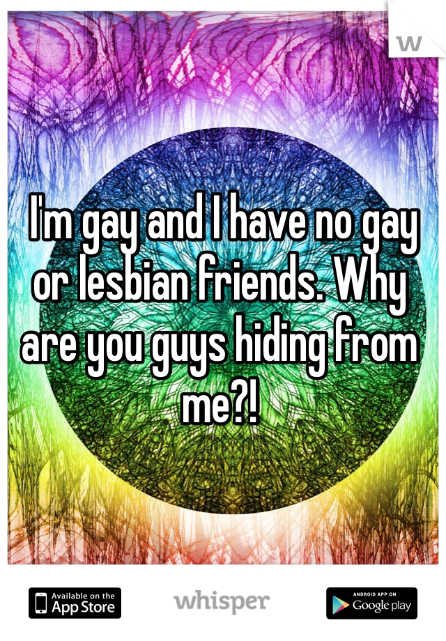 I'm gay and I have no gay or lesbian friends. Why are you guys hiding from me?!