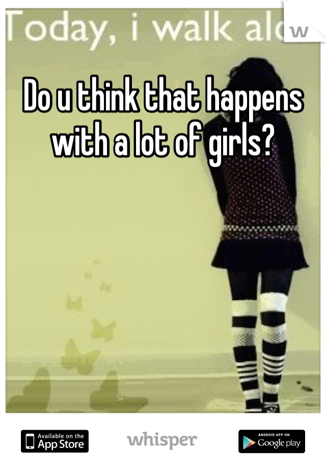 Do u think that happens with a lot of girls?