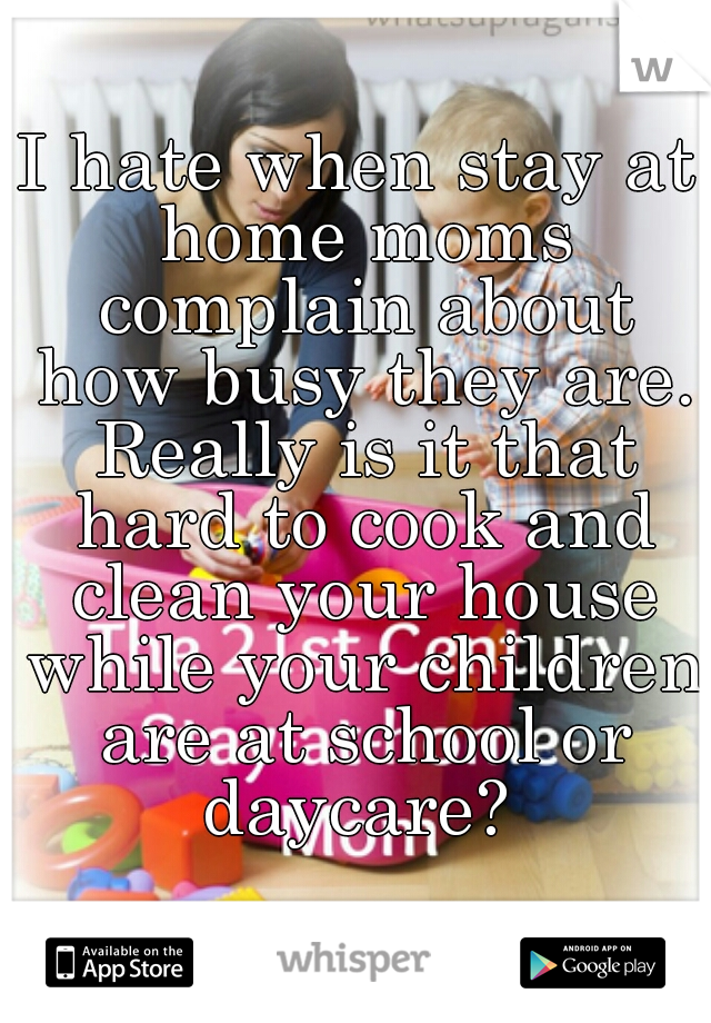 I hate when stay at home moms complain about how busy they are. Really is it that hard to cook and clean your house while your children are at school or daycare? 