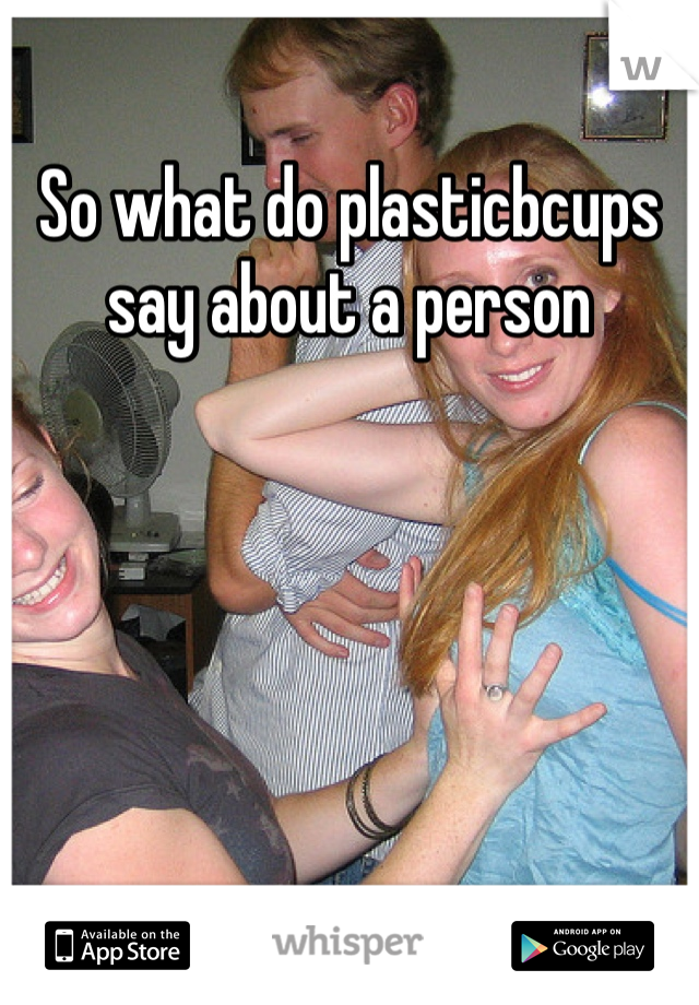 So what do plasticbcups say about a person