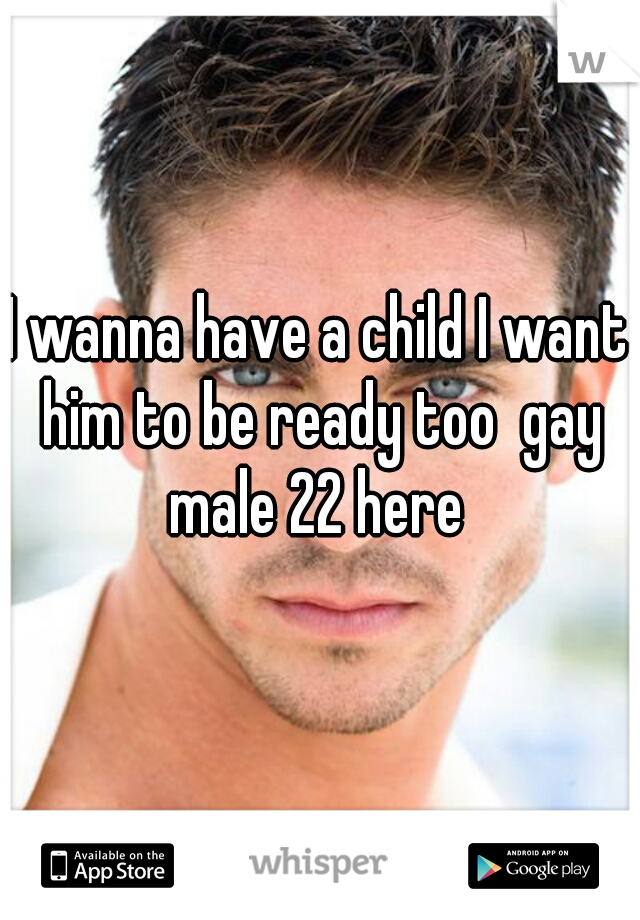 I wanna have a child I want him to be ready too  gay male 22 here 