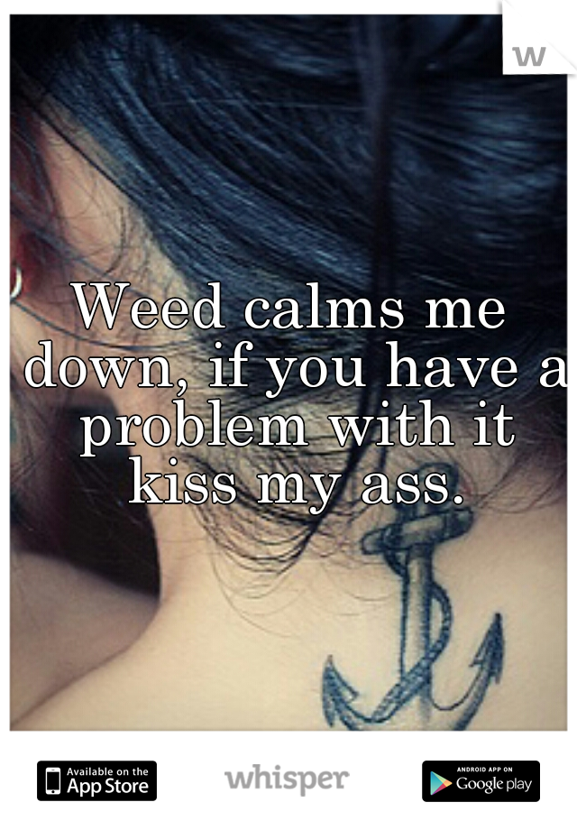 Weed calms me down, if you have a problem with it kiss my ass.
