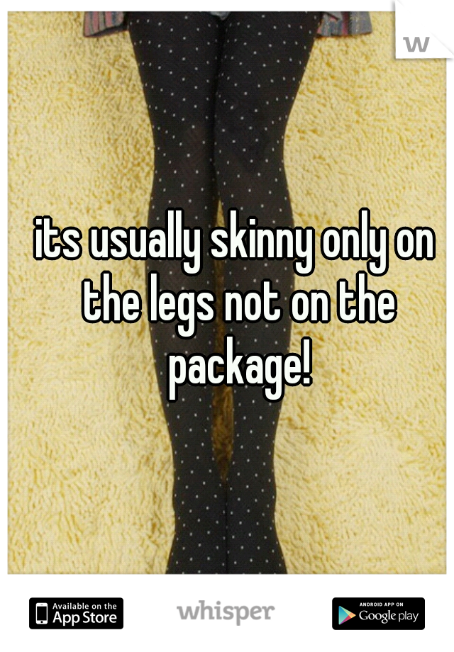its usually skinny only on the legs not on the package!