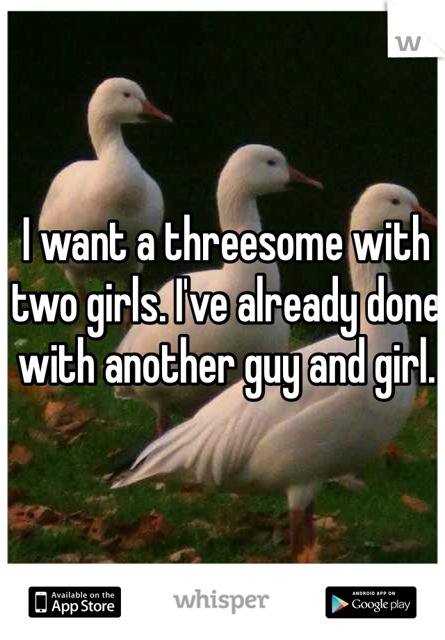 I want a threesome with two girls. I've already done with another guy and girl. 