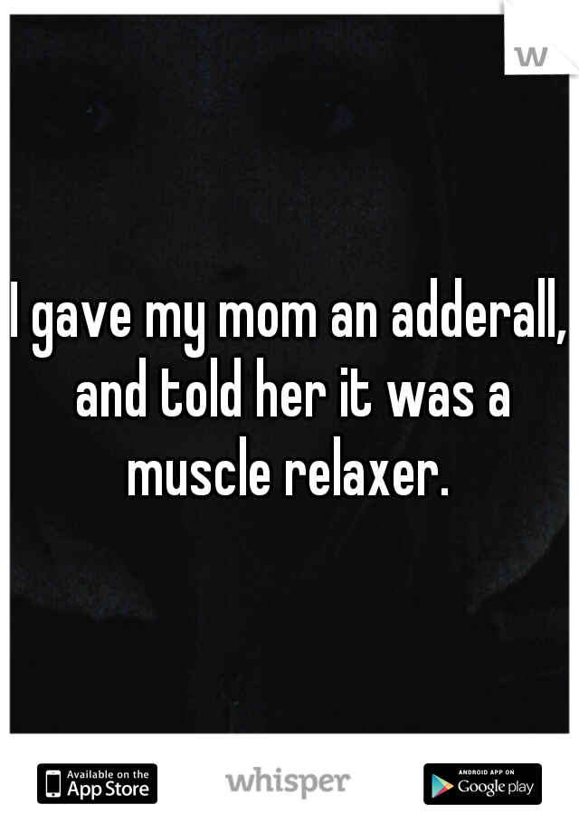 I gave my mom an adderall, and told her it was a muscle relaxer. 