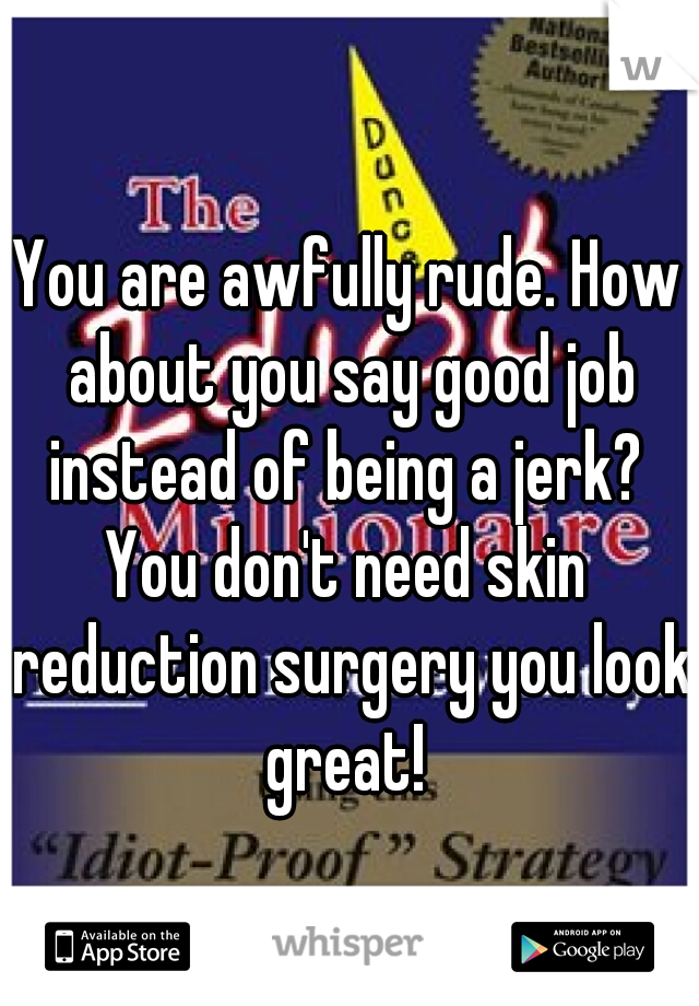 You are awfully rude. How about you say good job instead of being a jerk? 
You don't need skin reduction surgery you look great! 
