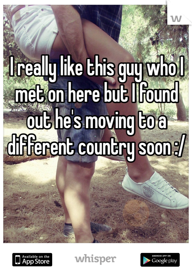I really like this guy who I met on here but I found out he's moving to a different country soon :/ 
