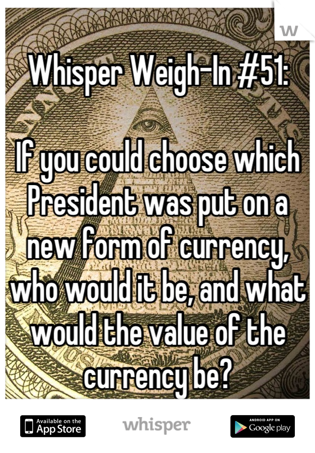 Whisper Weigh-In #51:

If you could choose which President was put on a new form of currency, who would it be, and what would the value of the currency be?