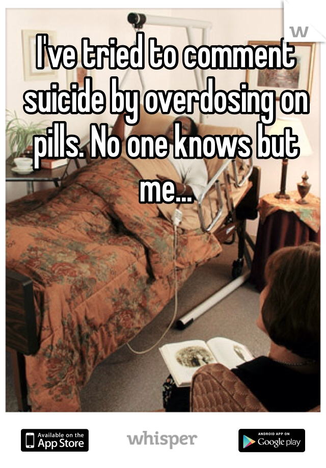 I've tried to comment suicide by overdosing on pills. No one knows but me... 

