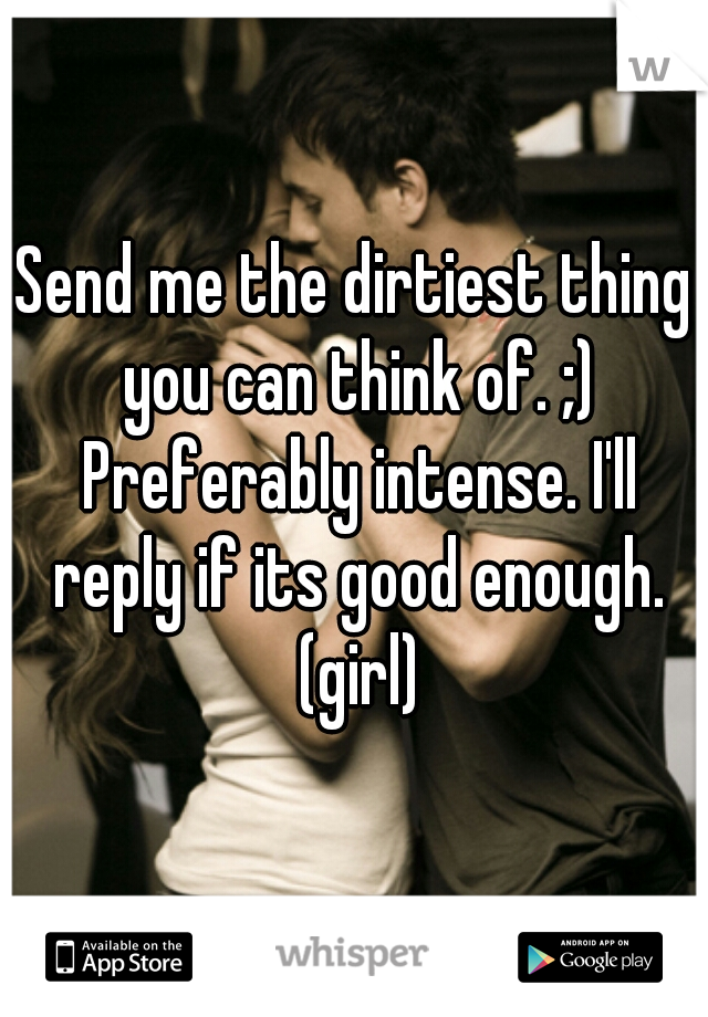 Send me the dirtiest thing you can think of. ;) Preferably intense. I'll reply if its good enough. (girl)