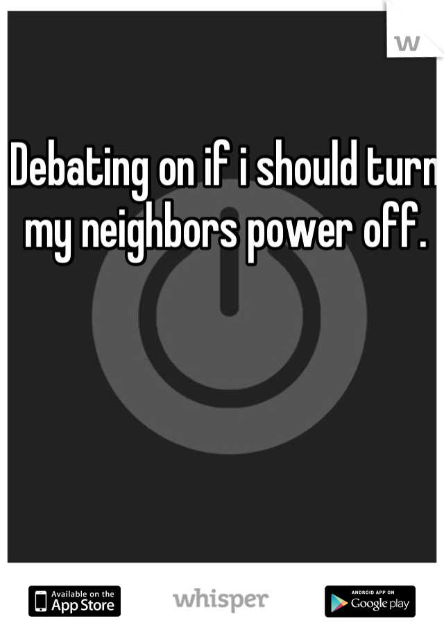Debating on if i should turn my neighbors power off.