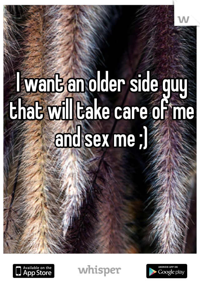I want an older side guy that will take care of me and sex me ;)