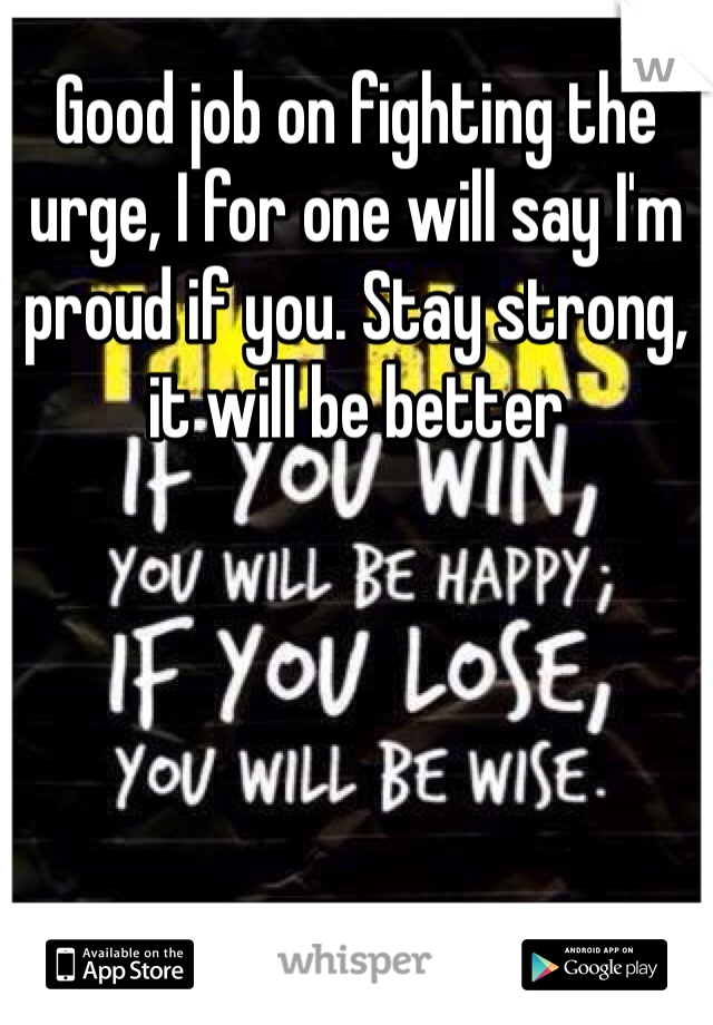 Good job on fighting the urge, I for one will say I'm proud if you. Stay strong, it will be better