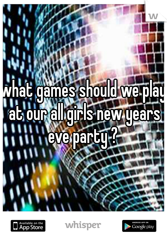 what games should we play at our all girls new years eve party ? 