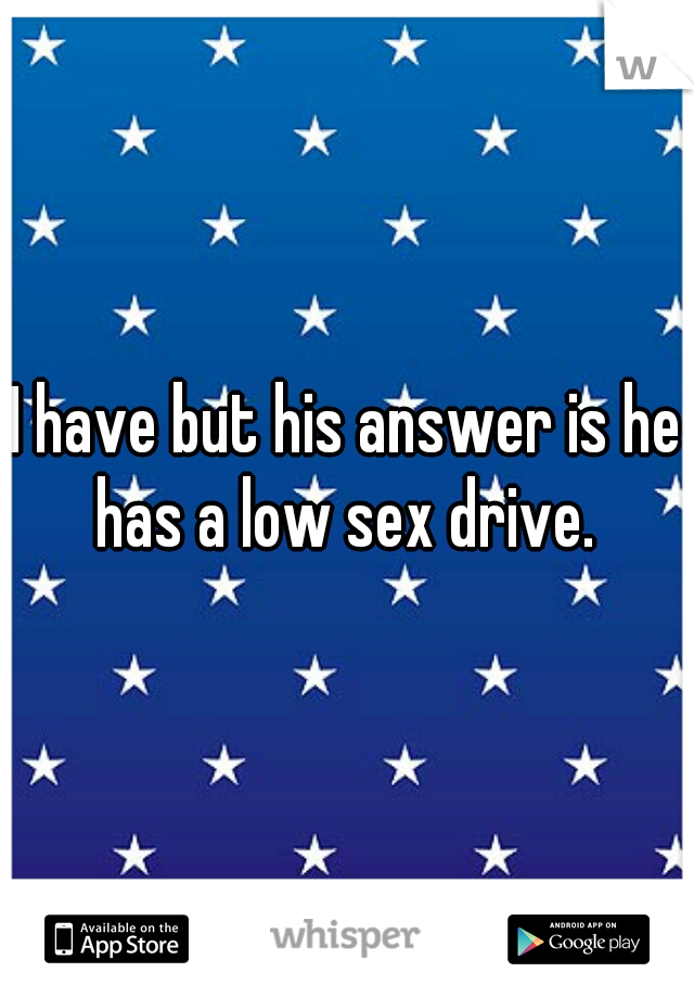 I have but his answer is he has a low sex drive. 