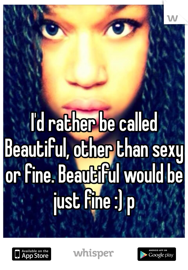 I'd rather be called Beautiful, other than sexy or fine. Beautiful would be just fine :) p