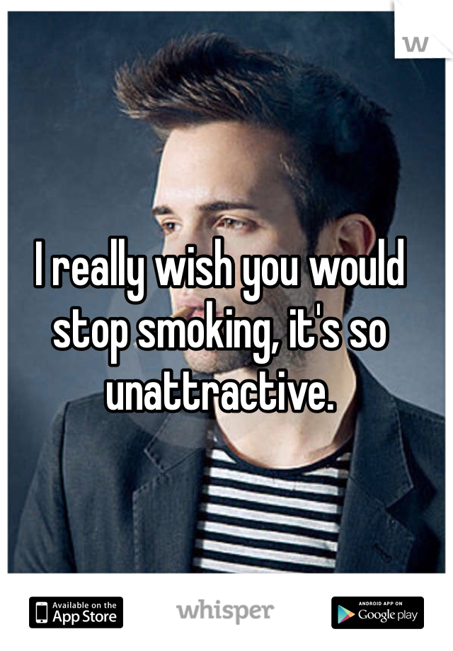 I really wish you would stop smoking, it's so unattractive.