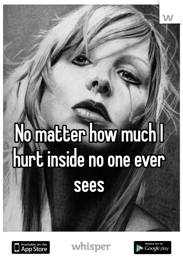 No matter how much I hurt inside no one ever sees