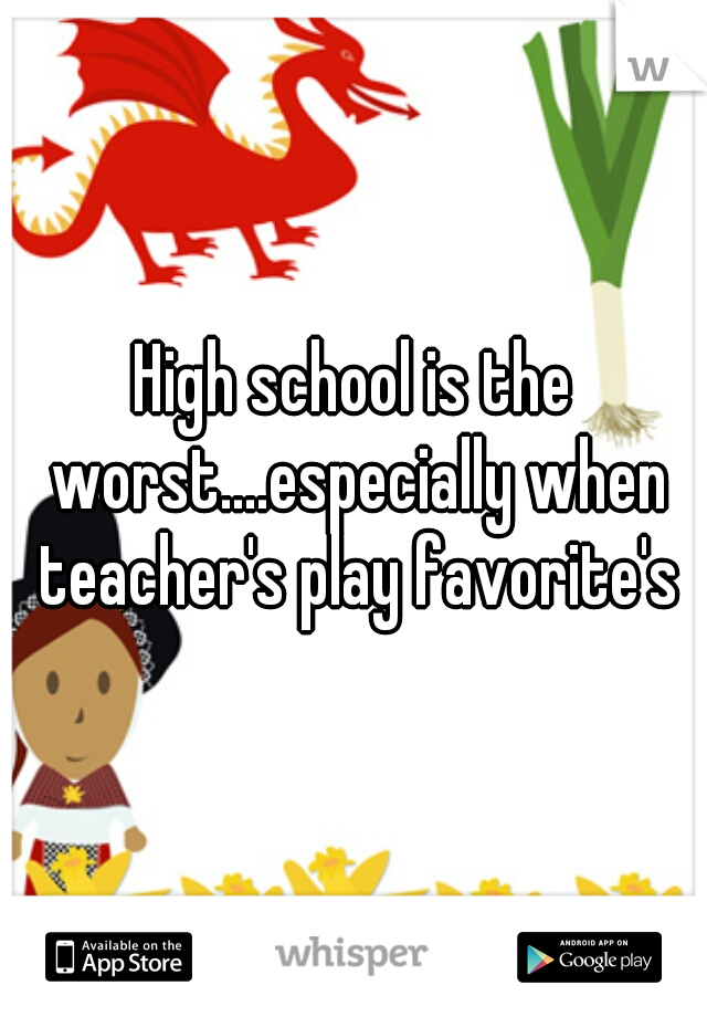 High school is the worst....especially when teacher's play favorite's