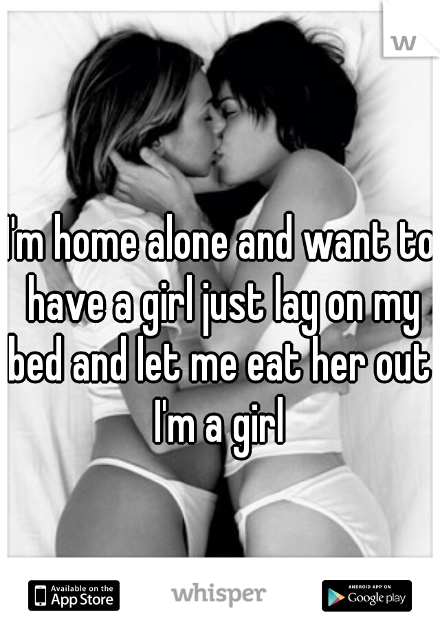 I'm home alone and want to have a girl just lay on my bed and let me eat her out 


I'm a girl