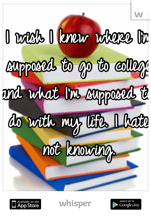 I wish I knew where I'm supposed to go to college and what I'm supposed to do with my life. I hate not knowing.