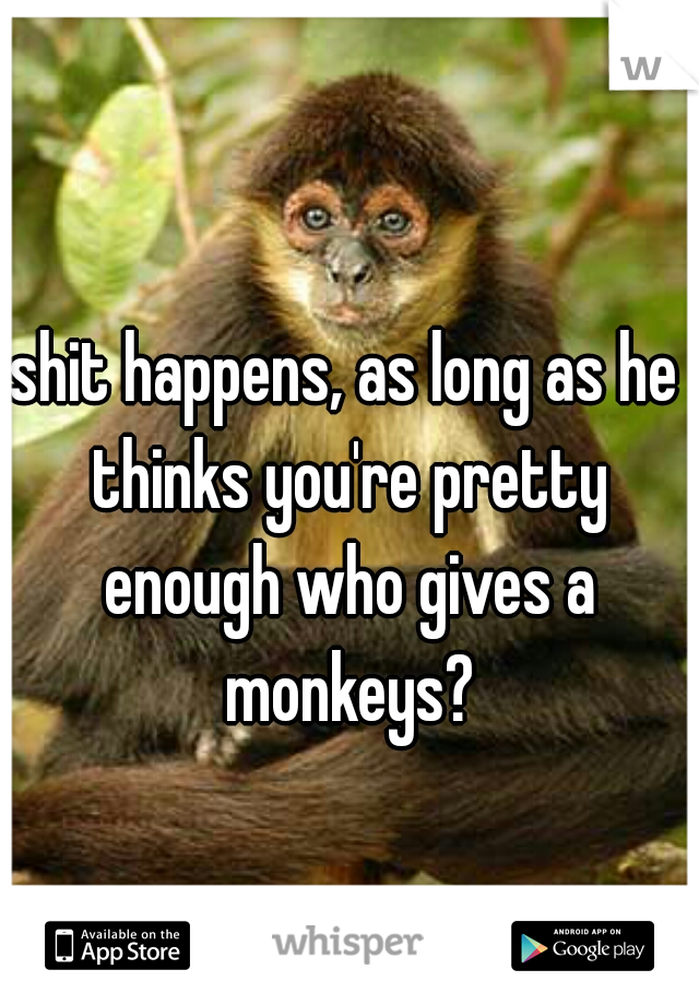 shit happens, as long as he thinks you're pretty enough who gives a monkeys?