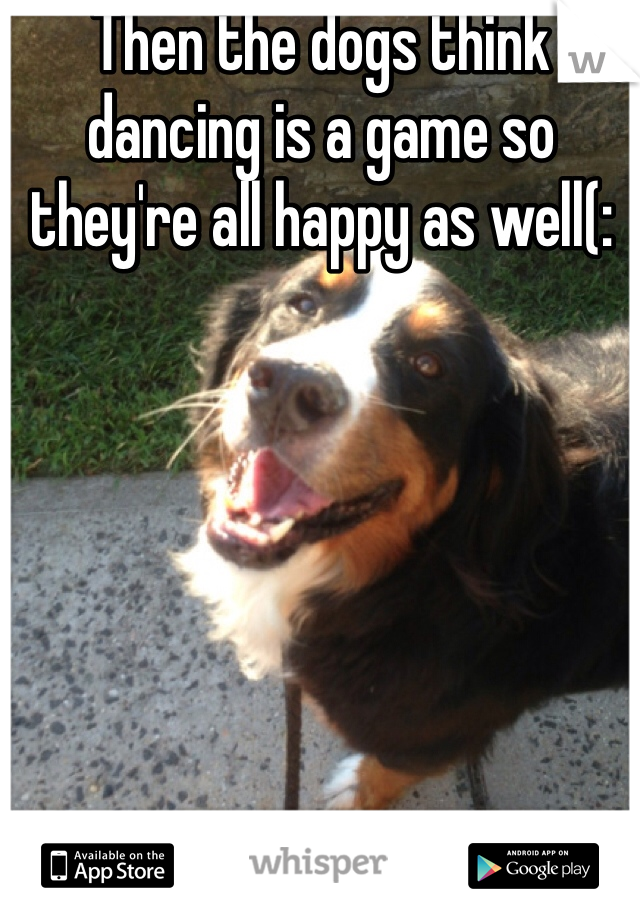 Then the dogs think dancing is a game so they're all happy as well(: