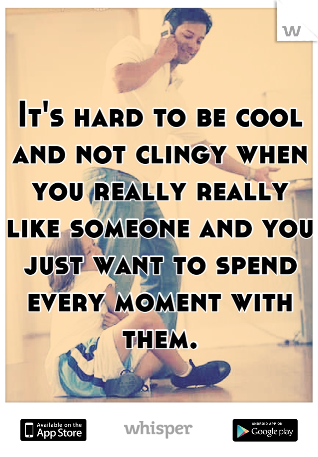 It's hard to be cool and not clingy when you really really like someone and you just want to spend every moment with them.