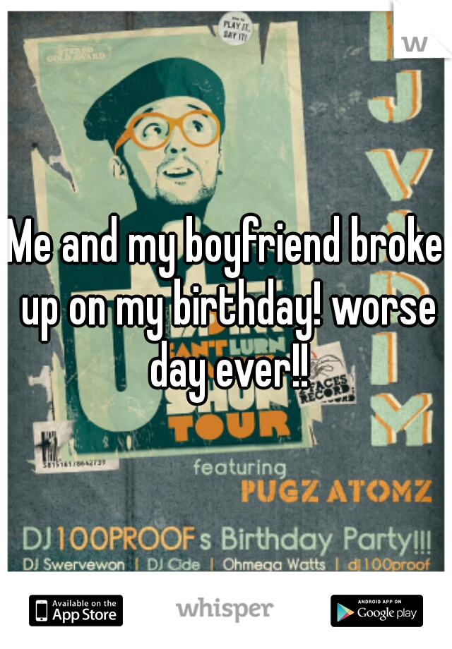 Me and my boyfriend broke up on my birthday! worse day ever!!