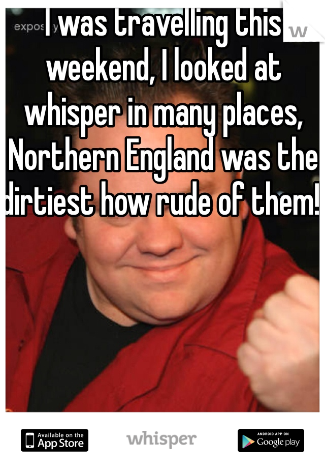 I was travelling this weekend, I looked at whisper in many places, Northern England was the dirtiest how rude of them!!