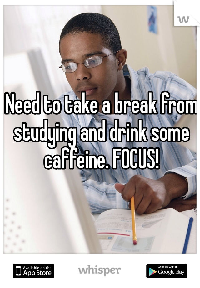 Need to take a break from studying and drink some caffeine. FOCUS!