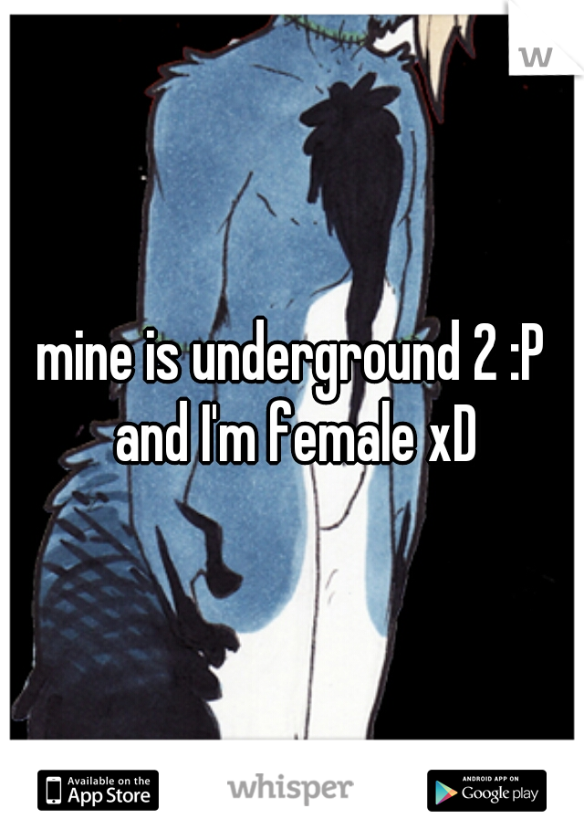 mine is underground 2 :P and I'm female xD