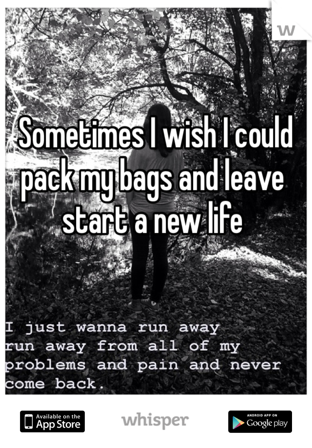  Sometimes I wish I could pack my bags and leave start a new life 