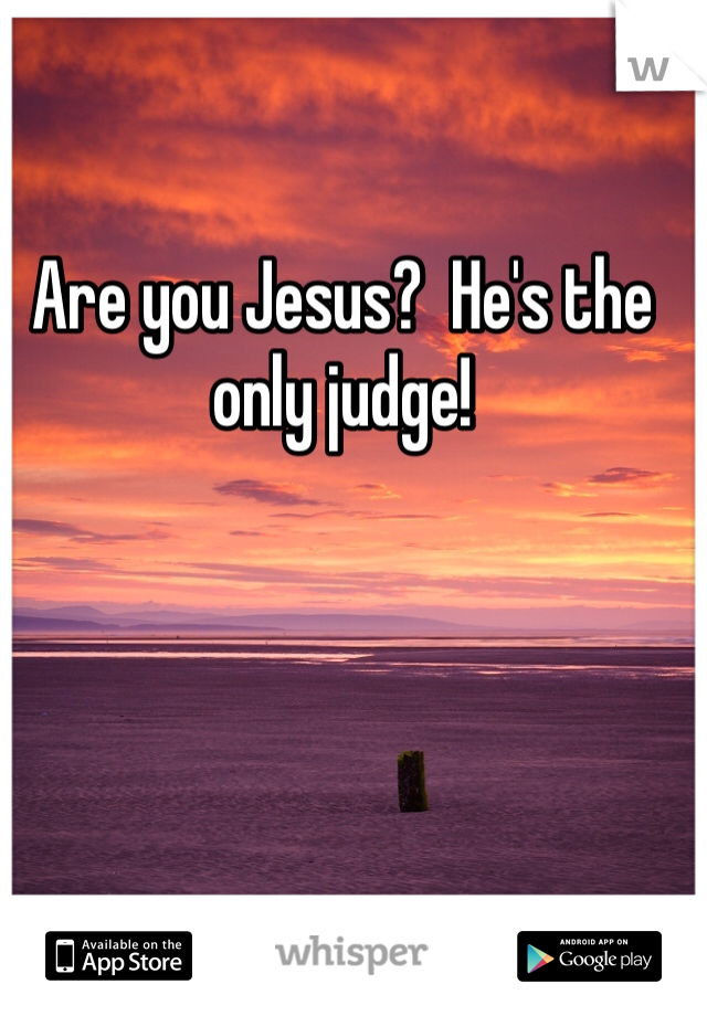 Are you Jesus?  He's the only judge!