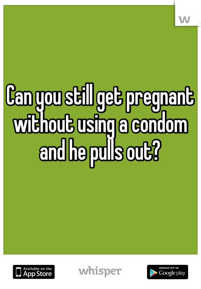 Can you still get pregnant without using a condom and he pulls out?