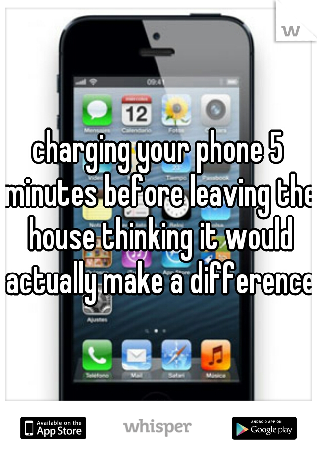 charging your phone 5 minutes before leaving the house thinking it would actually make a difference