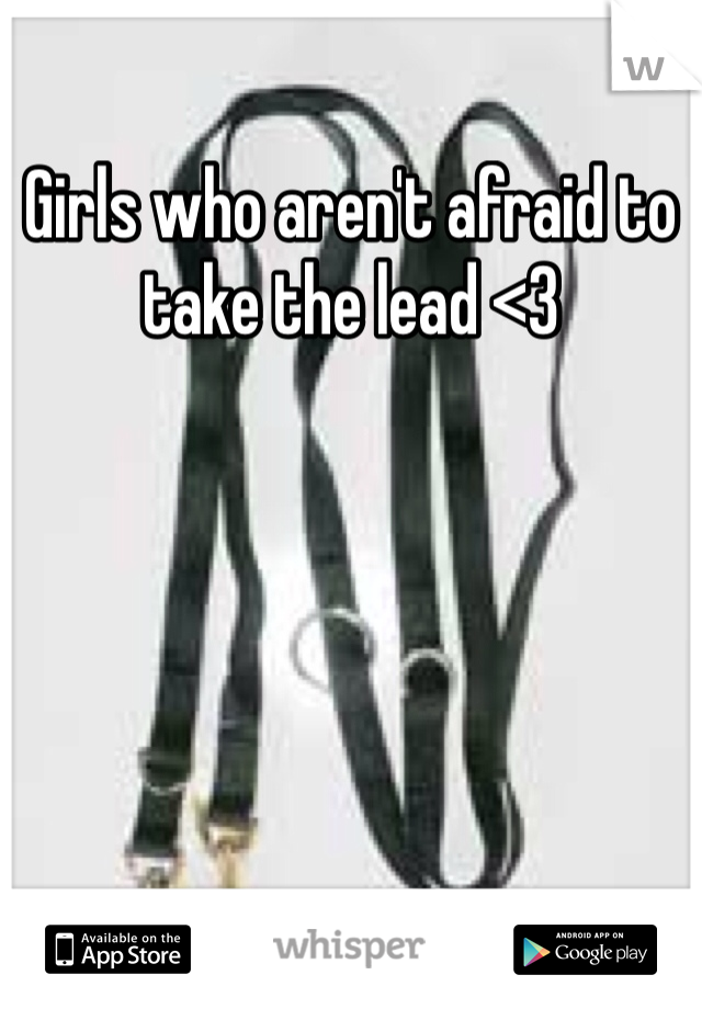 Girls who aren't afraid to take the lead <3