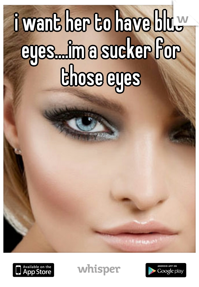 i want her to have blue eyes....im a sucker for those eyes