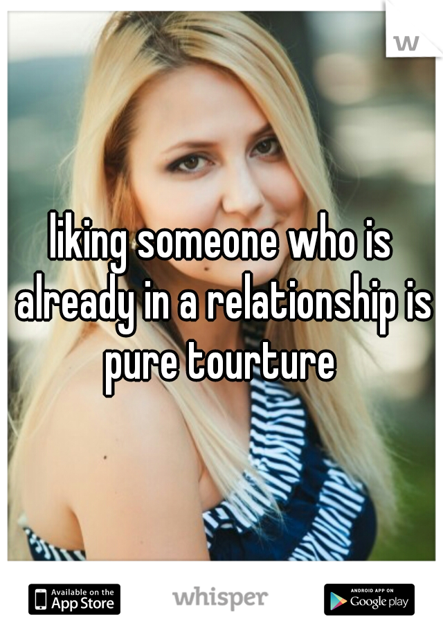 liking someone who is already in a relationship is pure tourture 